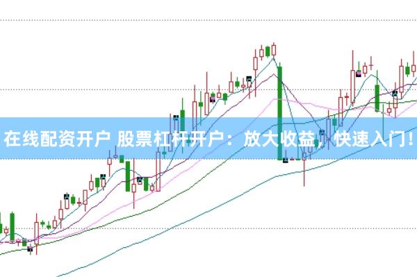 在线配资开户 股票杠杆开户：放大收益，快速入门！