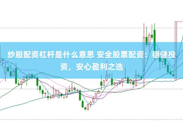 炒股配资杠杆是什么意思 安全股票配资：稳健投资，安心盈利之选