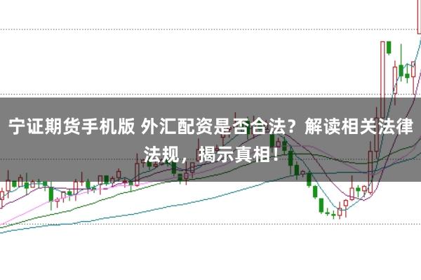 宁证期货手机版 外汇配资是否合法？解读相关法律法规，揭示真相！