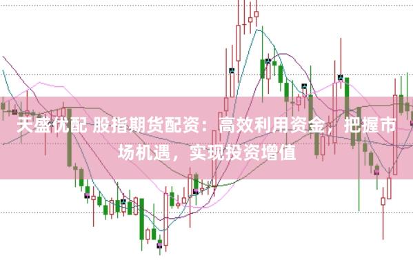 天盛优配 股指期货配资：高效利用资金，把握市场机遇，实现投资增值