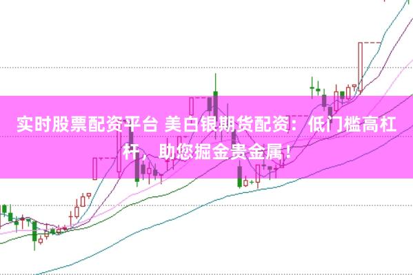 实时股票配资平台 美白银期货配资：低门槛高杠杆，助您掘金贵金属！