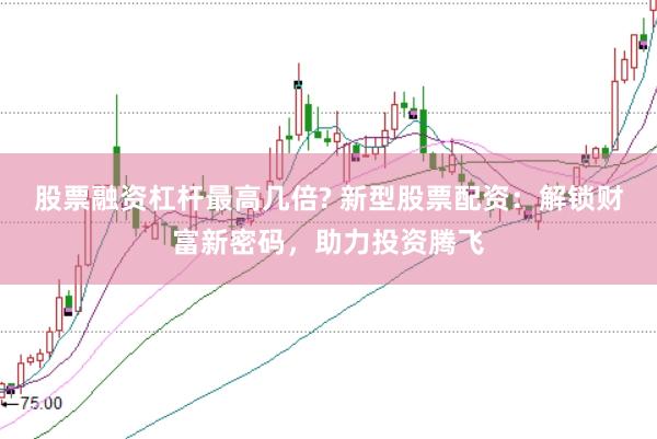 股票融资杠杆最高几倍? 新型股票配资：解锁财富新密码，助力投资腾飞