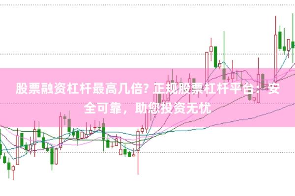 股票融资杠杆最高几倍? 正规股票杠杆平台：安全可靠，助您投资无忧