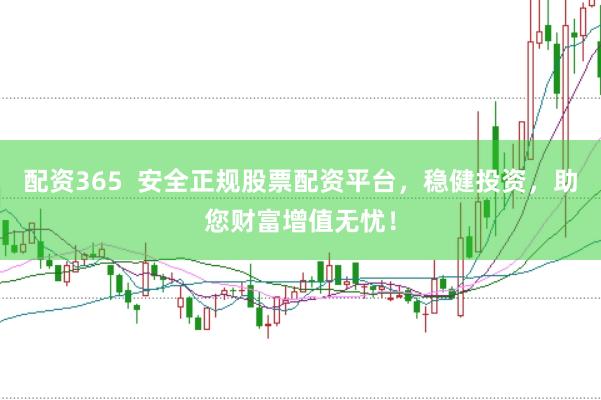 配资365  安全正规股票配资平台，稳健投资，助您财富增值无忧！