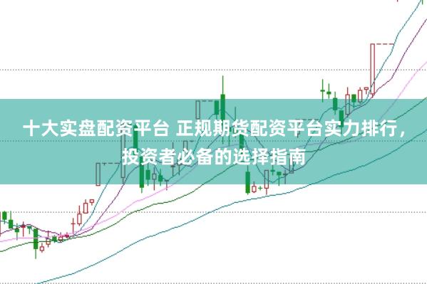 十大实盘配资平台 正规期货配资平台实力排行，投资者必备的选择指南
