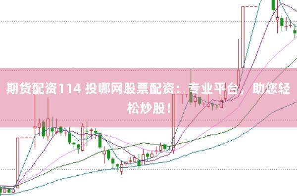 期货配资114 投哪网股票配资：专业平台，助您轻松炒股！