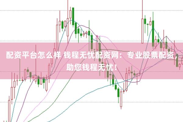 配资平台怎么样 钱程无忧配资网：专业股票配资，助您钱程无忧！