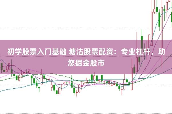 初学股票入门基础 塘沽股票配资：专业杠杆，助您掘金股市