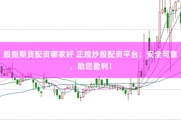 股指期货配资哪家好 正规炒股配资平台：安全可靠，助您盈利！