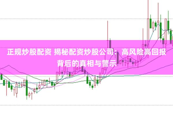 正规炒股配资 揭秘配资炒股公司：高风险高回报背后的真相与警示