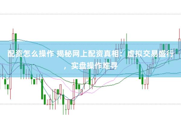 配资怎么操作 揭秘网上配资真相：虚拟交易盛行，实盘操作难寻