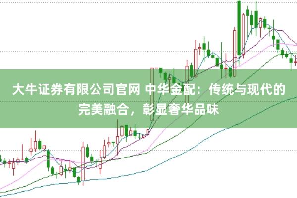 大牛证券有限公司官网 中华金配：传统与现代的完美融合，彰显奢华品味