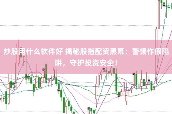 炒股用什么软件好 揭秘股指配资黑幕：警惕作假陷阱，守护投资安全！