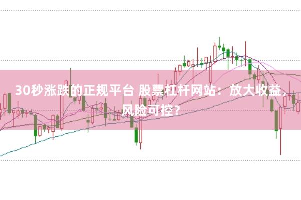 30秒涨跌的正规平台 股票杠杆网站：放大收益，风险可控？