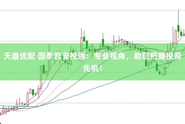 天盛优配 国泰君安投顾：专业视角，助您把握投资先机！