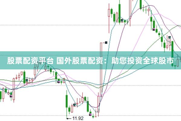 股票配资平台 国外股票配资：助您投资全球股市