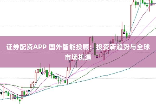 证券配资APP 国外智能投顾：投资新趋势与全球市场机遇
