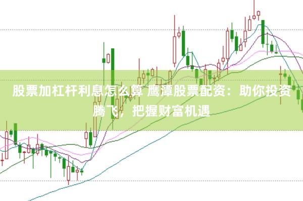 股票加杠杆利息怎么算 鹰潭股票配资：助你投资腾飞，把握财富机遇