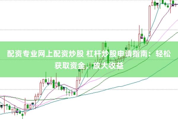 配资专业网上配资炒股 杠杆炒股申请指南：轻松获取资金，放大收益