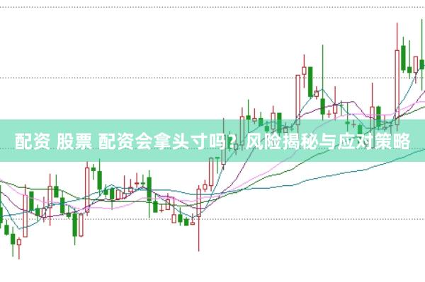 配资 股票 配资会拿头寸吗？风险揭秘与应对策略