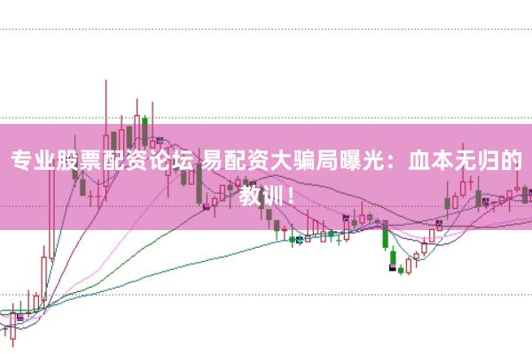 专业股票配资论坛 易配资大骗局曝光：血本无归的教训！