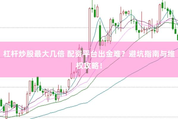 杠杆炒股最大几倍 配资平台出金难？避坑指南与维权攻略！