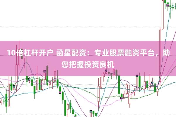 10倍杠杆开户 函星配资：专业股票融资平台，助您把握投资良机