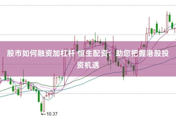 股市如何融资加杠杆 恒生配资：助您把握港股投资机遇