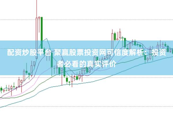 配资炒股平台 聚赢股票投资网可信度解析：投资者必看的真实评价