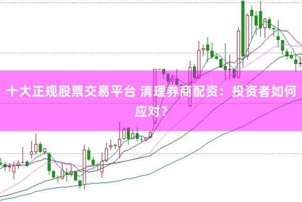 十大正规股票交易平台 清理券商配资：投资者如何应对？