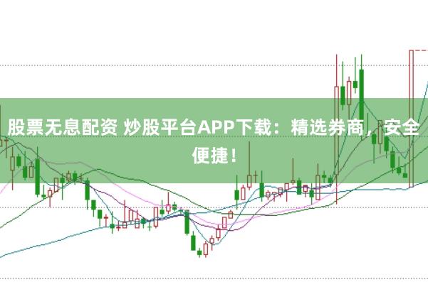 股票无息配资 炒股平台APP下载：精选券商，安全便捷！