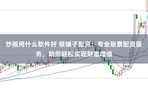炒股用什么软件好 银铺子配资：专业股票配资服务，助您轻松实现财富增值