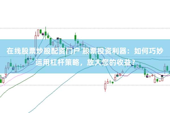 在线股票炒股配资门户 股票投资利器：如何巧妙运用杠杆策略，放大您的收益？