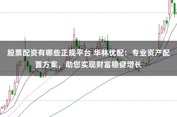 股票配资有哪些正规平台 华林优配：专业资产配置方案，助您实现财富稳健增长