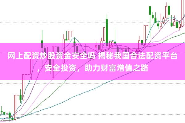 网上配资炒股资金安全吗 揭秘我国合法配资平台，安全投资，助力财富增值之路