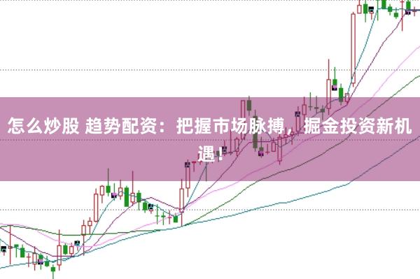 怎么炒股 趋势配资：把握市场脉搏，掘金投资新机遇！