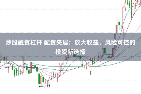 炒股融资杠杆 配资夹层：放大收益，风险可控的投资新选择
