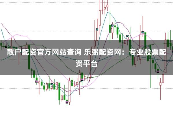 散户配资官方网站查询 乐弼配资网：专业股票配资平台