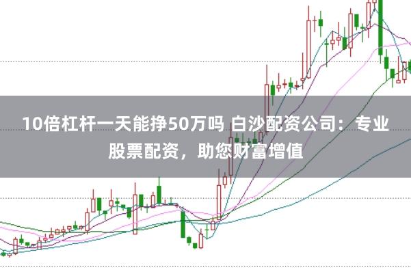 10倍杠杆一天能挣50万吗 白沙配资公司：专业股票配资，助您财富增值