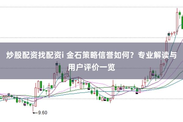 炒股配资找配资i 金石策略信誉如何？专业解读与用户评价一览