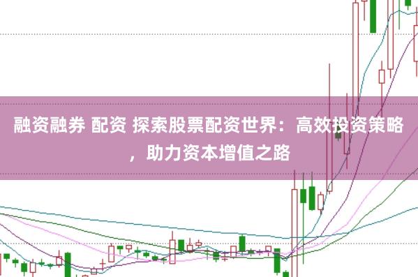 融资融券 配资 探索股票配资世界：高效投资策略，助力资本增值之路