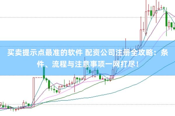 买卖提示点最准的软件 配资公司注册全攻略：条件、流程与注意事项一网打尽！