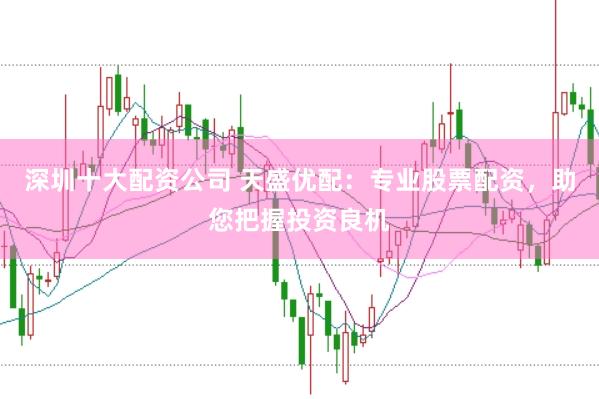 深圳十大配资公司 天盛优配：专业股票配资，助您把握投资良机