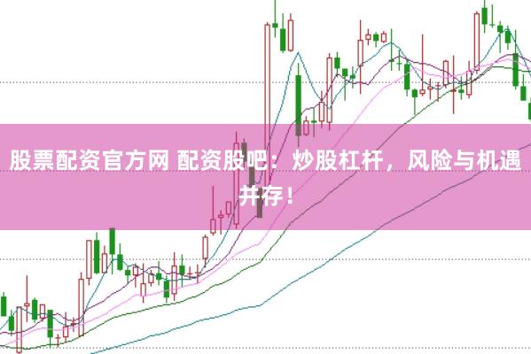 股票配资官方网 配资股吧：炒股杠杆，风险与机遇并存！