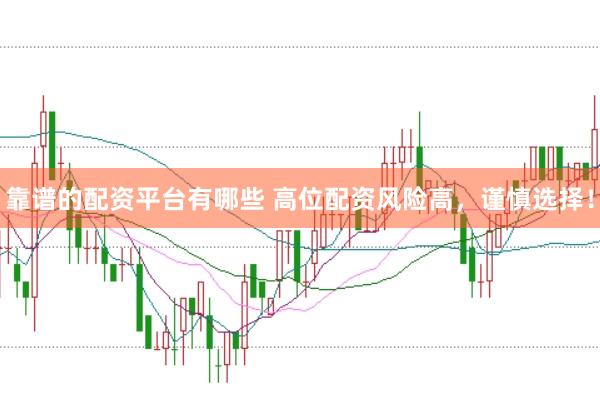 靠谱的配资平台有哪些 高位配资风险高，谨慎选择！