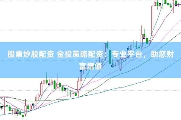 股票炒股配资 金投策略配资：专业平台，助您财富增值