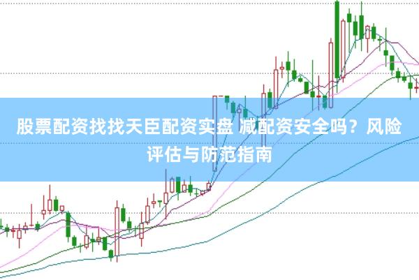 股票配资找找天臣配资实盘 减配资安全吗？风险评估与防范指南