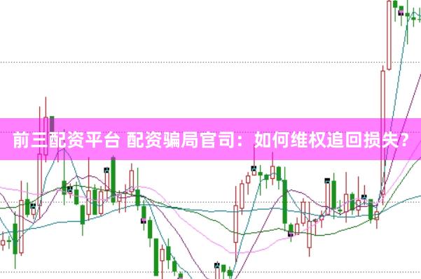 前三配资平台 配资骗局官司：如何维权追回损失？