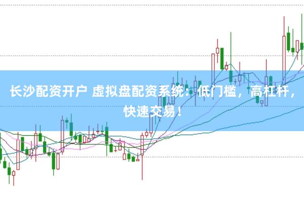 长沙配资开户 虚拟盘配资系统：低门槛，高杠杆，快速交易！