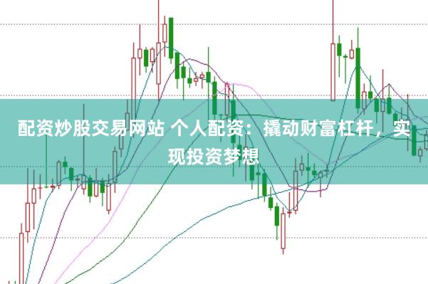 配资炒股交易网站 个人配资：撬动财富杠杆，实现投资梦想